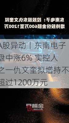 A股异动丨东南电子盘中涨6% 实控人之一仇文奎拟增持不超过1200万元