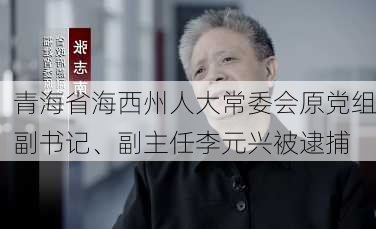 青海省海西州人大常委会原党组副书记、副主任李元兴被逮捕