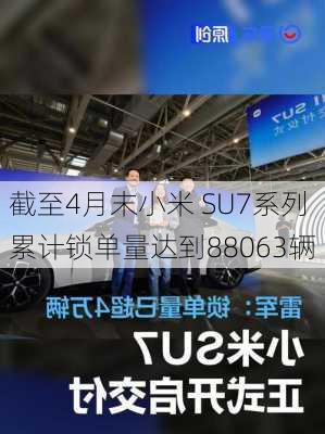 截至4月末小米 SU7系列累计锁单量达到88063辆