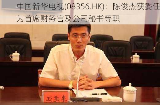 中国新华电视(08356.HK)：陈俊杰获委任为首席财务官及公司秘书等职