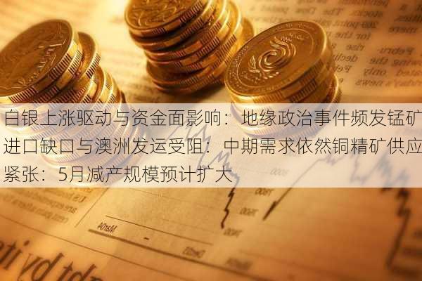 白银上涨驱动与资金面影响：地缘政治事件频发锰矿进口缺口与澳洲发运受阻：中期需求依然铜精矿供应紧张：5月减产规模预计扩大