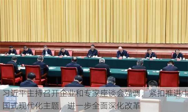 习近平主持召开企业和专家座谈会强调，紧扣推进中国式现代化主题，进一步全面深化改革