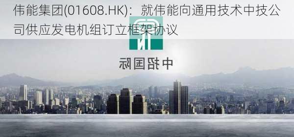 伟能集团(01608.HK)：就伟能向通用技术中技公司供应发电机组订立框架协议