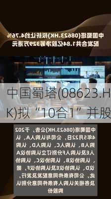 中国蜀塔(08623.HK)拟“10合1”并股