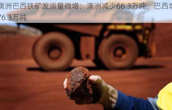 澳洲巴西铁矿发运量微增：澳洲减少66.3万吨，巴西增76.3万吨