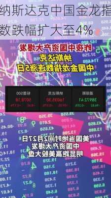 纳斯达克中国金龙指数跌幅扩大至4%