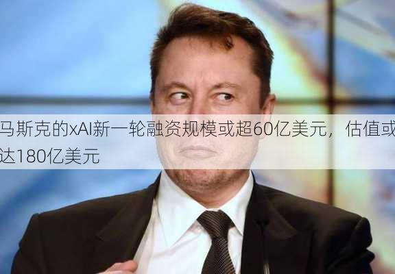 马斯克的xAI新一轮融资规模或超60亿美元，估值或达180亿美元