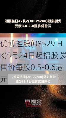 优博控股(08529.HK)5月24日起招股 发售价每股0.5-0.6港元