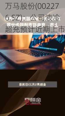 万马股份(002276.SZ)：公司液冷超充预计近期上市