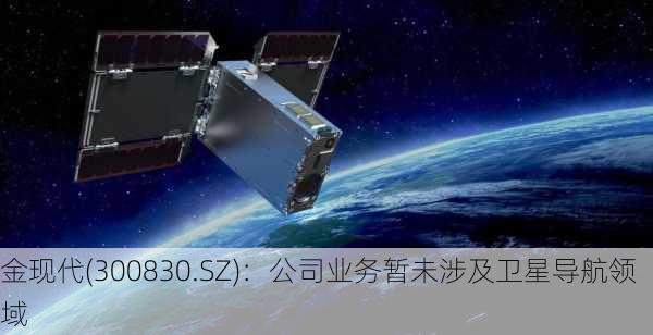 金现代(300830.SZ)：公司业务暂未涉及卫星导航领域