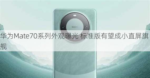 华为Mate70系列外观曝光 标准版有望成小直屏旗舰