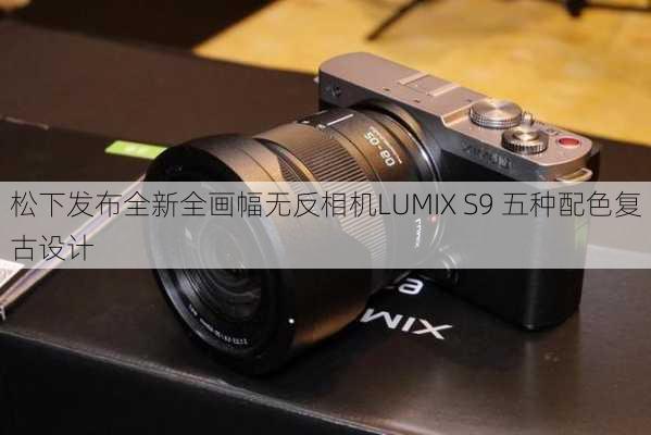 松下发布全新全画幅无反相机LUMIX S9 五种配色复古设计