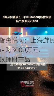 指尖悦动：上海游民认购3000万元广银理财产品