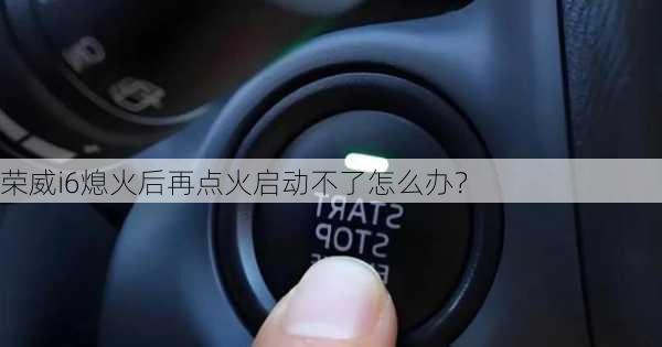 荣威i6熄火后再点火启动不了怎么办？