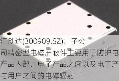 汇创达(300909.SZ)：子公司精密型电磁屏蔽件主要用于防护电子产品内部、电子产品之间以及电子产品与用户之间的电磁辐射