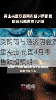 受阴雨与经济阴霾双重夹击 英国4月零售跌超预期