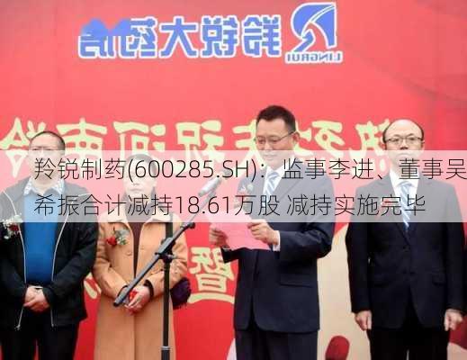 羚锐制药(600285.SH)：监事李进、董事吴希振合计减持18.61万股 减持实施完毕