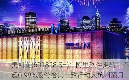 美凯龙(601828.SH)：阿里软件拟转让不超0.98%股份给其一致行动人杭州灏月