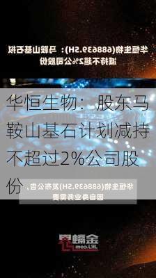 华恒生物：股东马鞍山基石计划减持不超过2%公司股份