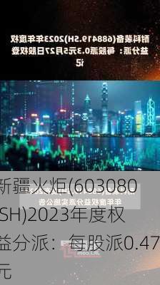 新疆火炬(603080.SH)2023年度权益分派：每股派0.47元