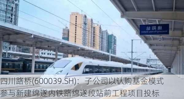 四川路桥(600039.SH)：子公司以认购基金模式参与新建绵遂内铁路绵遂段站前工程项目投标