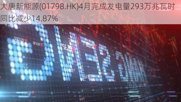 大唐新能源(01798.HK)4月完成发电量293万兆瓦时 同比减少14.87%