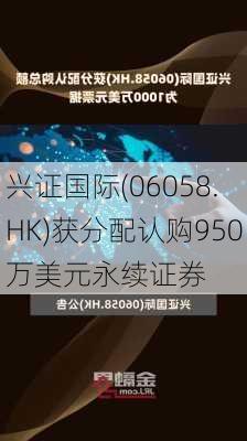 兴证国际(06058.HK)获分配认购950万美元永续证券