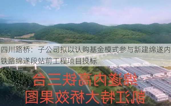 四川路桥：子公司拟以认购基金模式参与新建绵遂内铁路绵遂段站前工程项目投标