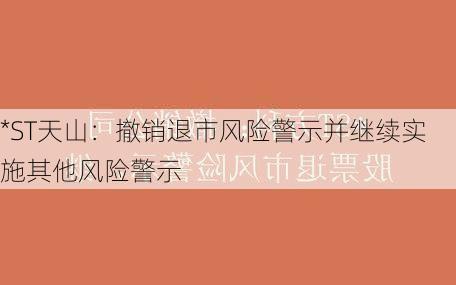 *ST天山：撤销退市风险警示并继续实施其他风险警示