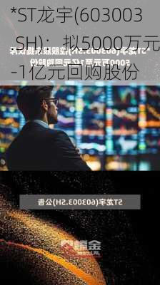 *ST龙宇(603003.SH)：拟5000万元-1亿元回购股份