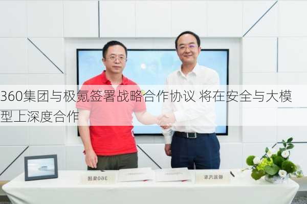 360集团与极氪签署战略合作协议 将在安全与大模型上深度合作