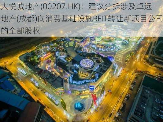 大悦城地产(00207.HK)：建议分拆涉及卓远地产(成都)向消费基础设施REIT转让新项目公司的全部股权