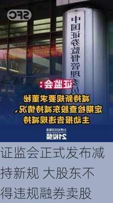 证监会正式发布减持新规 大股东不得违规融券卖股