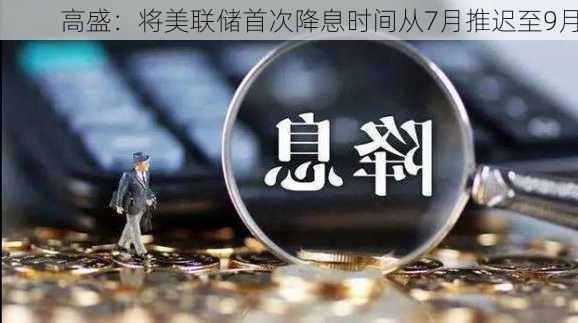 高盛：将美联储首次降息时间从7月推迟至9月