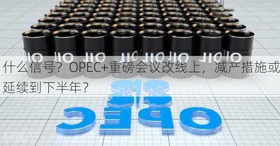 什么信号？OPEC+重磅会议改线上，减产措施或延续到下半年？