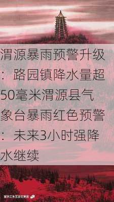 渭源暴雨预警升级：路园镇降水量超50毫米渭源县气象台暴雨红色预警：未来3小时强降水继续