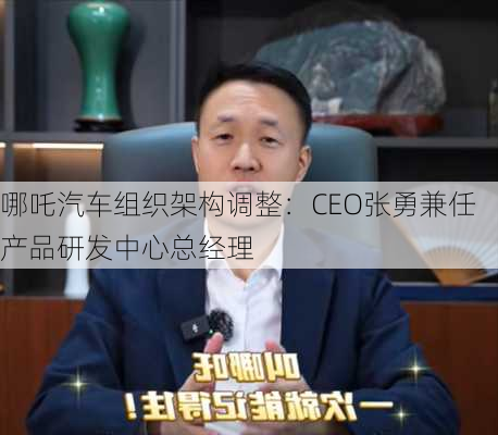 哪吒汽车组织架构调整：CEO张勇兼任产品研发中心总经理