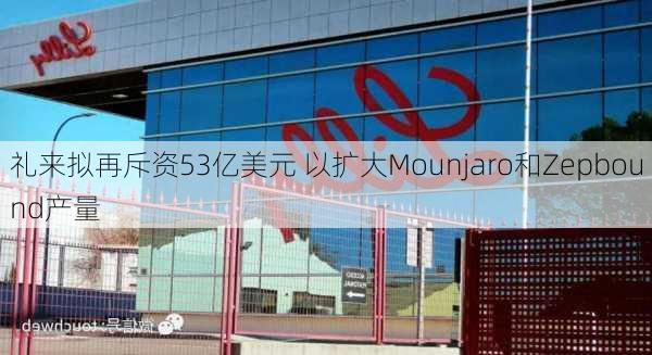 礼来拟再斥资53亿美元 以扩大Mounjaro和Zepbound产量