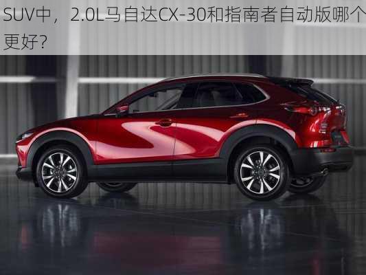 SUV中，2.0L马自达CX-30和指南者自动版哪个更好？