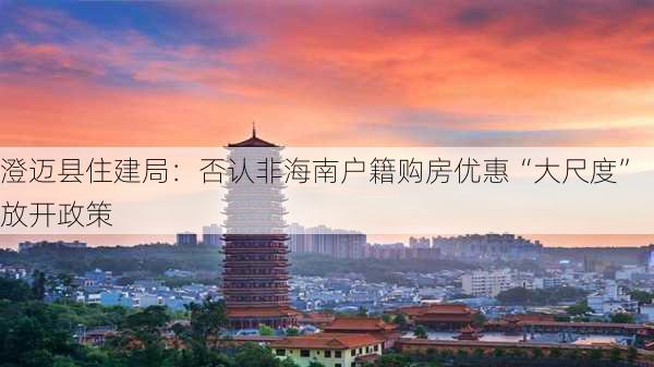 澄迈县住建局：否认非海南户籍购房优惠“大尺度”放开政策