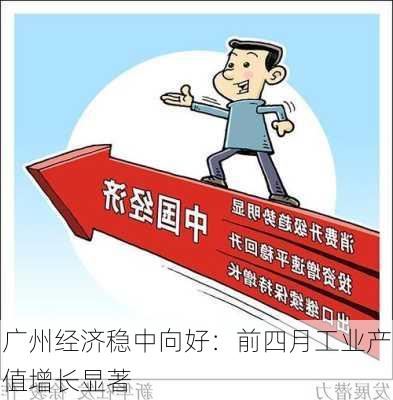 广州经济稳中向好：前四月工业产值增长显著