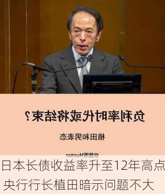 日本长债收益率升至12年高点 央行行长植田暗示问题不大