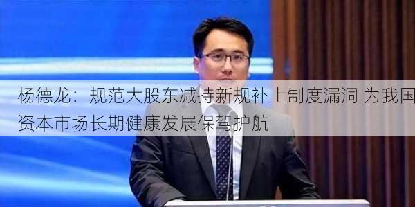 杨德龙：规范大股东减持新规补上制度漏洞 为我国资本市场长期健康发展保驾护航