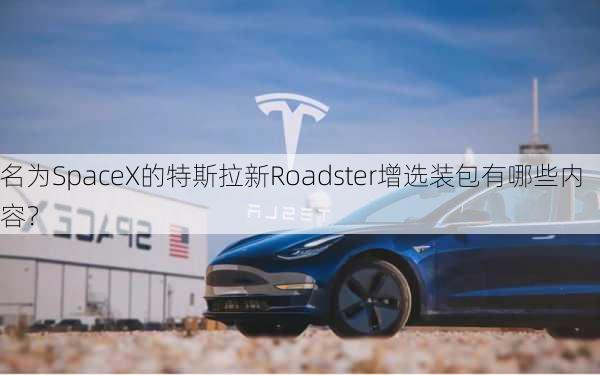 名为SpaceX的特斯拉新Roadster增选装包有哪些内容？