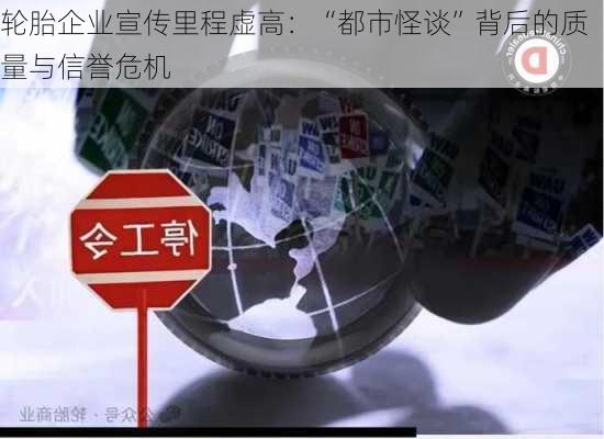 轮胎企业宣传里程虚高：“都市怪谈”背后的质量与信誉危机