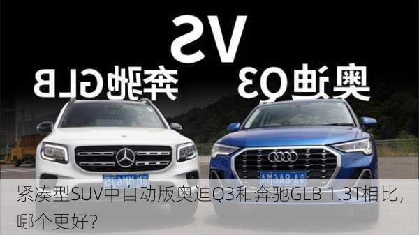 紧凑型SUV中自动版奥迪Q3和奔驰GLB 1.3T相比，哪个更好？