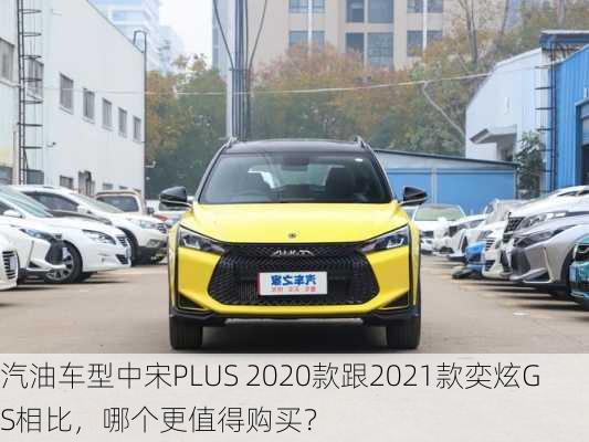 汽油车型中宋PLUS 2020款跟2021款奕炫GS相比，哪个更值得购买？