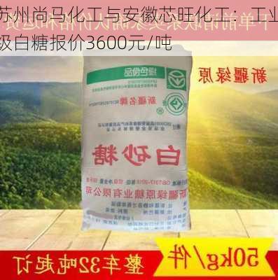 苏州尚马化工与安徽芯旺化工：工业级白糖报价3600元/吨