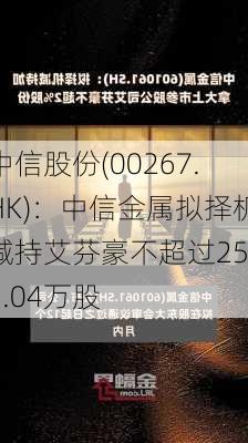 中信股份(00267.HK)：中信金属拟择机减持艾芬豪不超过2539.04万股