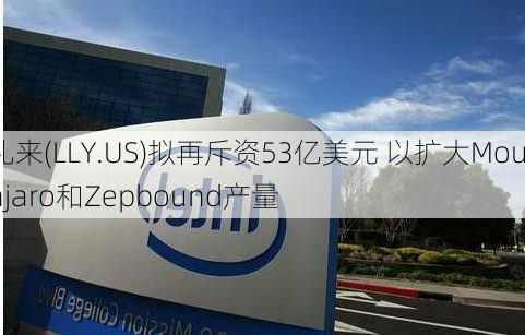 礼来(LLY.US)拟再斥资53亿美元 以扩大Mounjaro和Zepbound产量